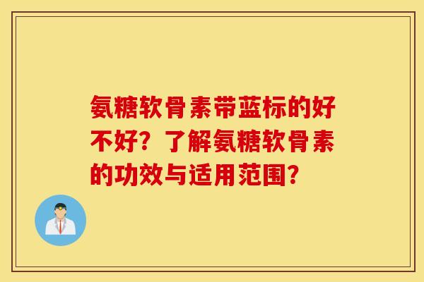 氨糖软骨素带蓝标的好不好？了解氨糖软骨素的功效与适用范围？