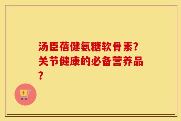 汤臣蓓健氨糖软骨素?关节健康的必备营养品? 汤臣蓓健氨糖软骨素?关节健康的必备营养品?