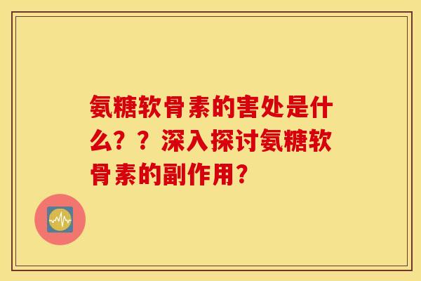 氨糖软骨素的害处是什么??深入探讨氨糖软骨素的副作用? 氨糖软骨素的害处是什么??深入探讨氨糖软骨素的副作用?