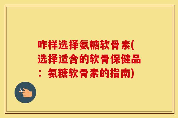 咋样选择氨糖软骨素(选择适合的软骨保健品:氨糖软骨素的指南) 咋样选择氨糖软骨素(选择适合的软骨保健品:氨糖软骨素的指南)