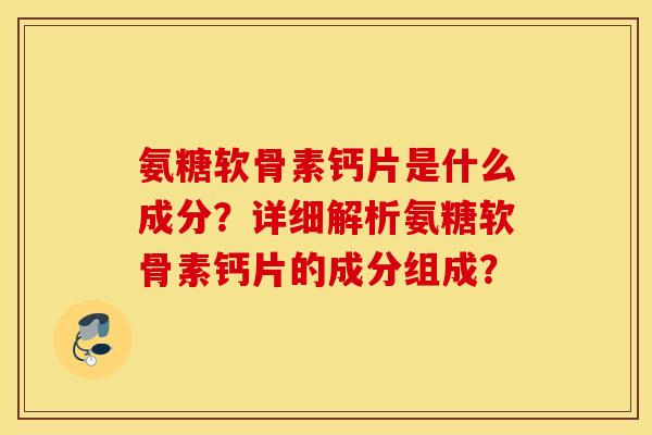 氨糖软骨素钙片是什么成分？详细解析氨糖软骨素钙片的成分组成？