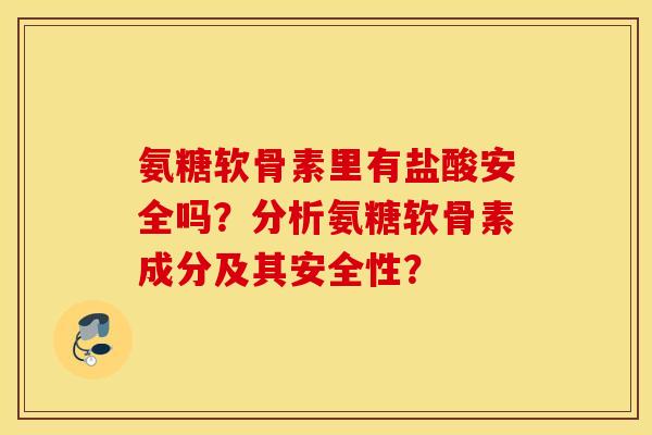 氨糖软骨素里有盐酸安全吗?分析氨糖软骨素成分及其安全性? 氨糖软骨素里有盐酸安全吗?分析氨糖软骨素成分及其安全性?