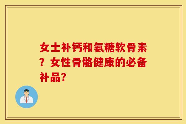 女士补钙和氨糖软骨素?女性骨骼健康的必备补品? 女士补钙和氨糖软骨素?女性骨骼健康的必备补品?
