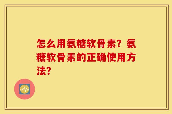 怎么用氨糖软骨素?氨糖软骨素的正确使用方法? 怎么用氨糖软骨素?氨糖软骨素的正确使用方法?