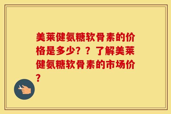 美莱健氨糖软骨素的价格是多少？？了解美莱健氨糖软骨素的市场价？