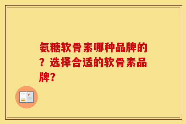 氨糖软骨素哪种品牌的?选择合适的软骨素品牌? 氨糖软骨素哪种品牌的?选择合适的软骨素品牌?