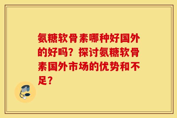 氨糖软骨素哪种好国外的好吗？探讨氨糖软骨素国外市场的优势和不足？