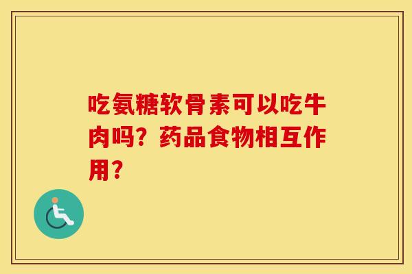 吃氨糖软骨素可以吃牛肉吗？药品食物相互作用？