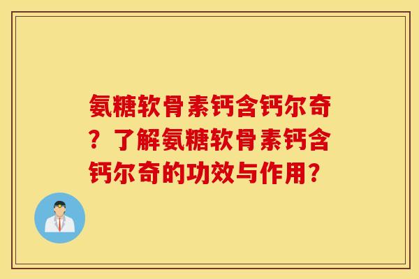 氨糖软骨素钙含钙尔奇?了解氨糖软骨素钙含钙尔奇的功效与作用? 氨糖软骨素钙含钙尔奇?了解氨糖软骨素钙含钙尔奇的功效与作用?