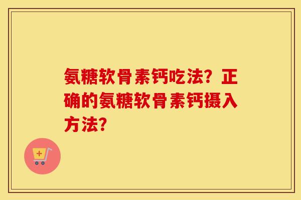 氨糖软骨素钙吃法?正确的氨糖软骨素钙摄入方法? 氨糖软骨素钙吃法?正确的氨糖软骨素钙摄入方法?