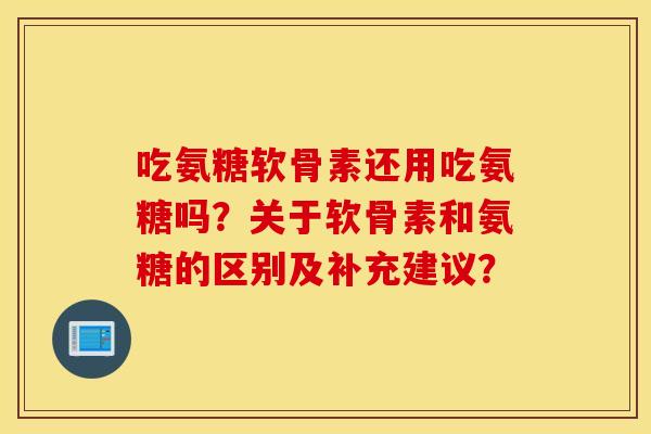吃氨糖软骨素还用吃氨糖吗？关于软骨素和氨糖的区别及补充建议？