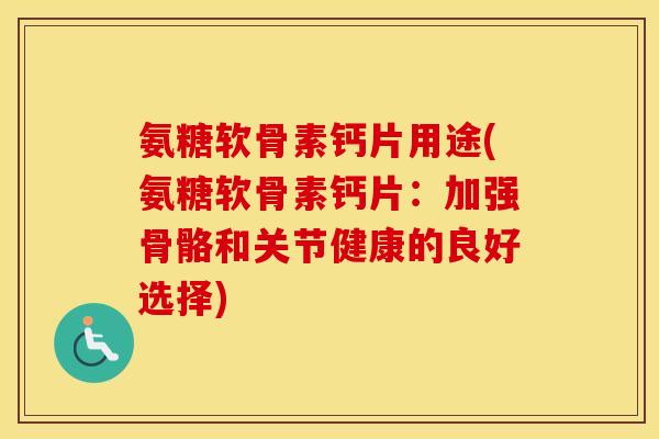 氨糖软骨素钙片用途(氨糖软骨素钙片:加强骨骼和关节健康的良好选择) 氨糖软骨素钙片用途(氨糖软骨素钙片:加强骨骼和关节健康的良好选择)