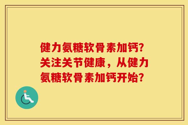 健力氨糖软骨素加钙?关注关节健康,从健力氨糖软骨素加钙开始? 健力氨糖软骨素加钙?关注关节健康,从健力氨糖软骨素加钙开始?