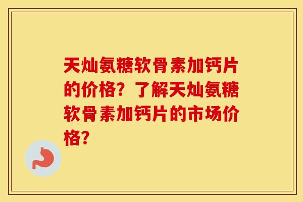 天灿氨糖软骨素加钙片的价格?了解天灿氨糖软骨素加钙片的市场价格? 天灿氨糖软骨素加钙片的价格?了解天灿氨糖软骨素加钙片的市场价格?