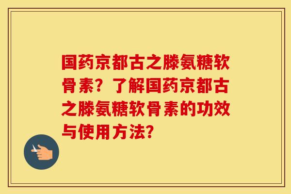 国药京都古之滕氨糖软骨素?了解国药京都古之滕氨糖软骨素的功效与使用方法? 国药京都古之滕氨糖软骨素?了解国药京都古之滕氨糖软骨素的功效与使用方法?