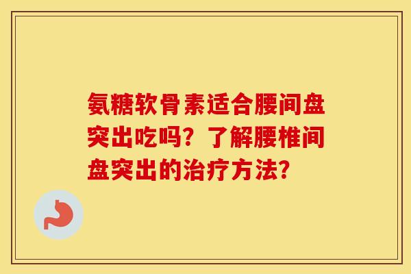 氨糖软骨素适合腰间盘突出吃吗?了解腰椎间盘突出的方法? 氨糖软骨素适合腰间盘突出吃吗?了解腰椎间盘突出的方法?