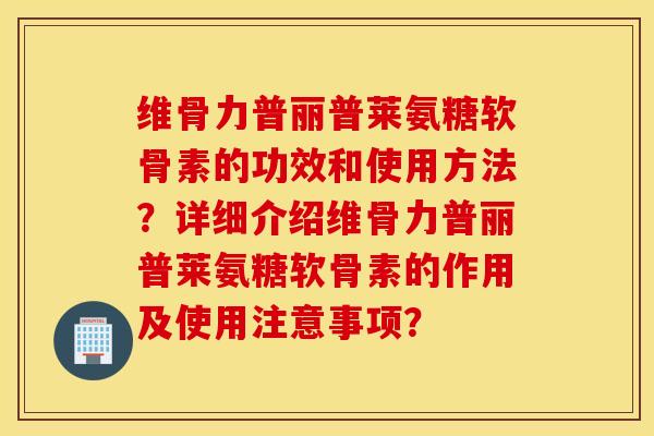 维骨力普丽普莱氨糖软骨素的功效和使用方法?详细介绍维骨力普丽普莱氨糖软骨素的作用及使用注意事项? 维骨力普丽普莱氨糖软骨素的功效和使用方法?详细介绍维骨力普丽普莱氨糖软骨素的作用及使用注意事项?