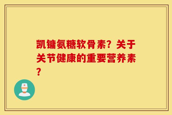 凯镛氨糖软骨素?关于关节健康的重要营养素? 凯镛氨糖软骨素?关于关节健康的重要营养素?