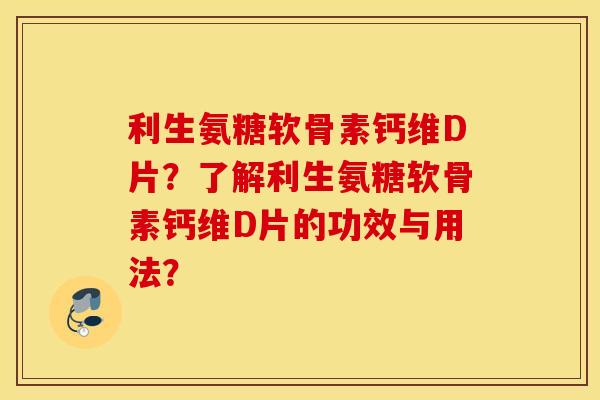 利生氨糖软骨素钙维D片?了解利生氨糖软骨素钙维D片的功效与用法? 利生氨糖软骨素钙维D片?了解利生氨糖软骨素钙维D片的功效与用法?
