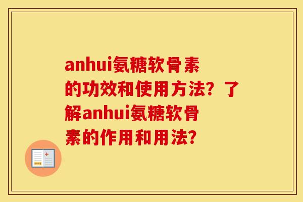 anhui氨糖软骨素的功效和使用方法?了解anhui氨糖软骨素的作用和用法? anhui氨糖软骨素的功效和使用方法?了解anhui氨糖软骨素的作用和用法?