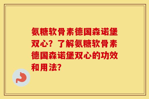 氨糖软骨素德国森诺堡双心?了解氨糖软骨素德国森诺堡双心的功效和用法? 氨糖软骨素德国森诺堡双心?了解氨糖软骨素德国森诺堡双心的功效和用法?