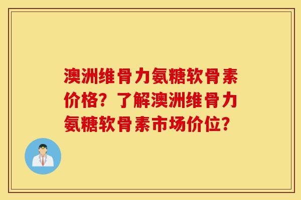 澳洲维骨力氨糖软骨素价格?了解澳洲维骨力氨糖软骨素市场价位? 澳洲维骨力氨糖软骨素价格?了解澳洲维骨力氨糖软骨素市场价位?