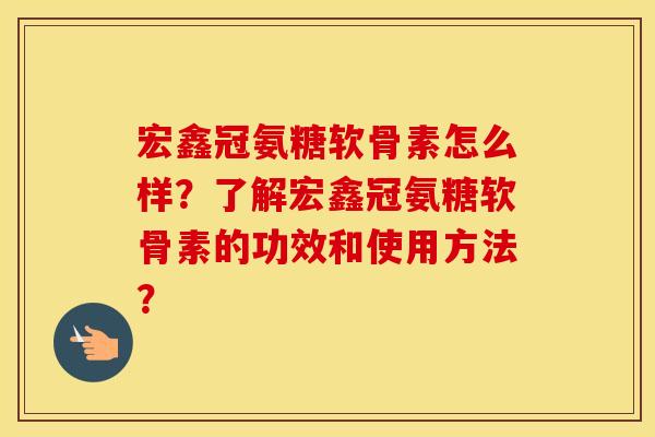 宏鑫冠氨糖软骨素怎么样?了解宏鑫冠氨糖软骨素的功效和使用方法? 宏鑫冠氨糖软骨素怎么样?了解宏鑫冠氨糖软骨素的功效和使用方法?
