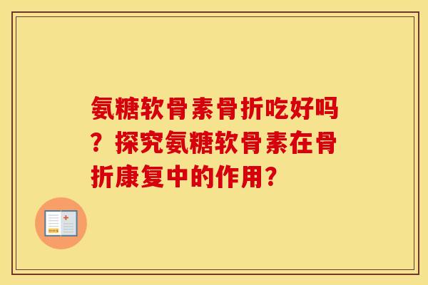 氨糖软骨素吃好吗?探究氨糖软骨素在康复中的作用? 氨糖软骨素吃好吗?探究氨糖软骨素在康复中的作用?