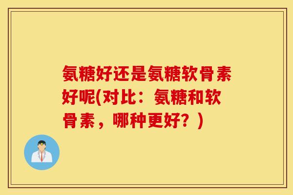 氨糖好还是氨糖软骨素好呢(对比：氨糖和软骨素，哪种更好？)