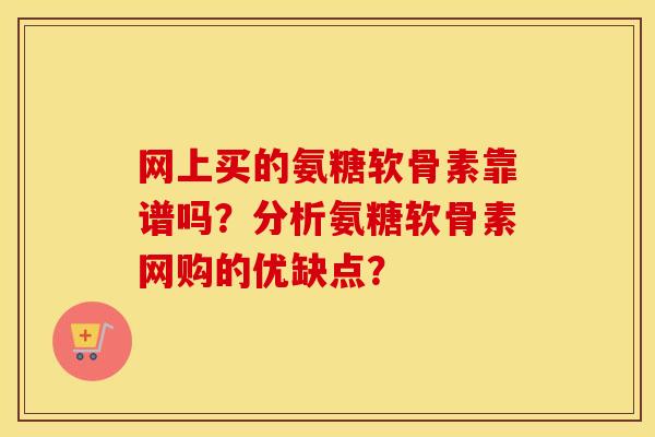 网上买的氨糖软骨素靠谱吗？分析氨糖软骨素网购的优缺点？