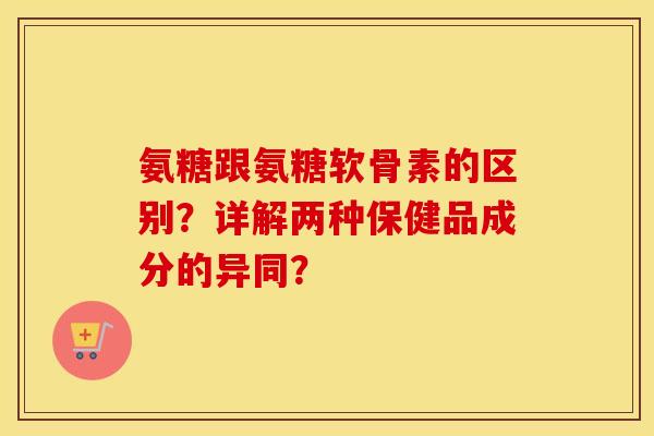 氨糖跟氨糖软骨素的区别？详解两种保健品成分的异同？