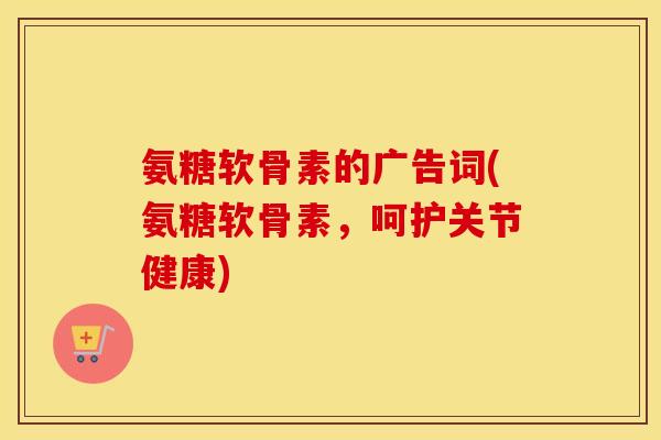 氨糖软骨素的广告词(氨糖软骨素,呵护关节健康) 氨糖软骨素的广告词(氨糖软骨素,呵护关节健康)