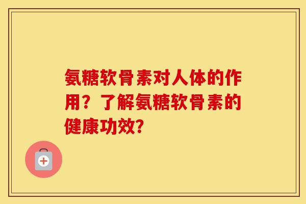 氨糖软骨素对人体的作用?了解氨糖软骨素的健康功效? 氨糖软骨素对人体的作用?了解氨糖软骨素的健康功效?