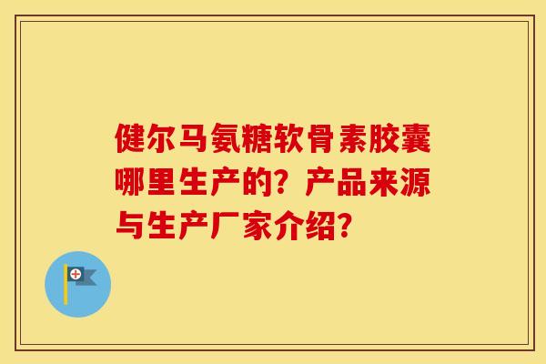 健尔马氨糖软骨素胶囊哪里生产的?产品来源与生产厂家介绍? 健尔马氨糖软骨素胶囊哪里生产的?产品来源与生产厂家介绍?