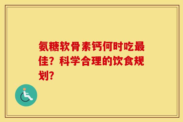氨糖软骨素钙何时吃佳?科学合理的饮食规划? 氨糖软骨素钙何时吃佳?科学合理的饮食规划?