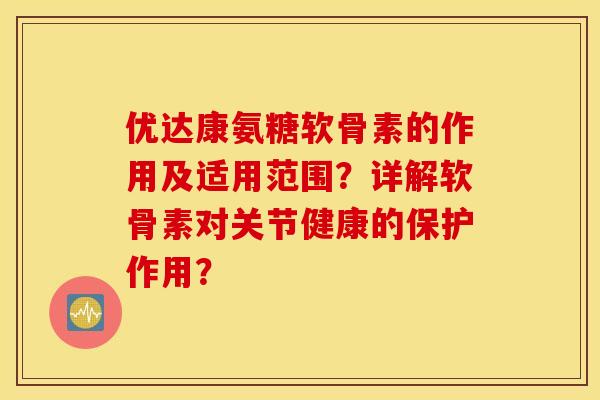 优达康氨糖软骨素的作用及适用范围?详解软骨素对关节健康的保护作用? 优达康氨糖软骨素的作用及适用范围?详解软骨素对关节健康的保护作用?