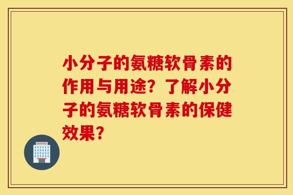 小分子的氨糖软骨素的作用与用途?了解小分子的氨糖软骨素的保健效果? 小分子的氨糖软骨素的作用与用途?了解小分子的氨糖软骨素的保健效果?