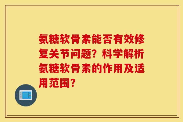 氨糖软骨素能否有效修复关节问题？科学解析氨糖软骨素的作用及适用范围？