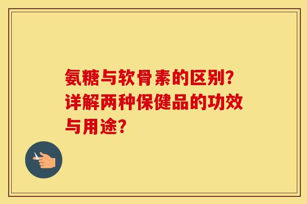 氨糖与软骨素的区别？详解两种保健品的功效与用途？
