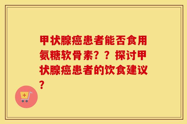 患者能否食用氨糖软骨素??探讨患者的饮食建议? 患者能否食用氨糖软骨素??探讨患者的饮食建议?