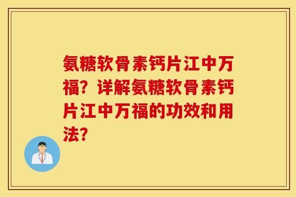 氨糖软骨素钙片江中万福?详解氨糖软骨素钙片江中万福的功效和用法? 氨糖软骨素钙片江中万福?详解氨糖软骨素钙片江中万福的功效和用法?