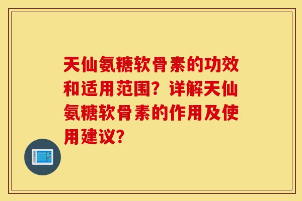 天仙氨糖软骨素的功效和适用范围?详解天仙氨糖软骨素的作用及使用建议? 天仙氨糖软骨素的功效和适用范围?详解天仙氨糖软骨素的作用及使用建议?