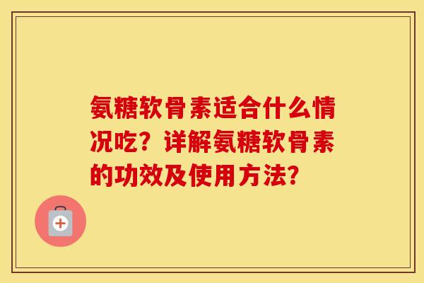 氨糖软骨素适合什么情况吃？详解氨糖软骨素的功效及使用方法？