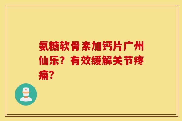 氨糖软骨素加钙片广州仙乐?有效缓解关节? 氨糖软骨素加钙片广州仙乐?有效缓解关节?