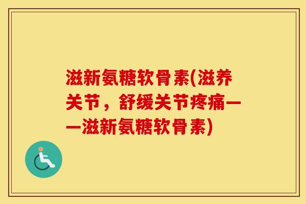 滋新氨糖软骨素(滋养关节,舒缓关节——滋新氨糖软骨素) 滋新氨糖软骨素(滋养关节,舒缓关节——滋新氨糖软骨素)