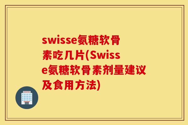 swisse氨糖软骨素吃几片(Swisse氨糖软骨素剂量建议及食用方法)