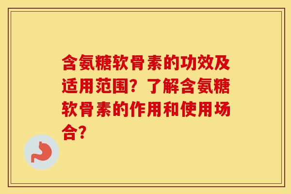 含氨糖软骨素的功效及适用范围?了解含氨糖软骨素的作用和使用场合? 含氨糖软骨素的功效及适用范围?了解含氨糖软骨素的作用和使用场合?