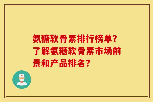 氨糖软骨素排行榜单?了解氨糖软骨素市场前景和产品排名? 氨糖软骨素排行榜单?了解氨糖软骨素市场前景和产品排名?