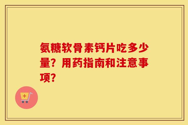 氨糖软骨素钙片吃多少量？用药指南和注意事项？
