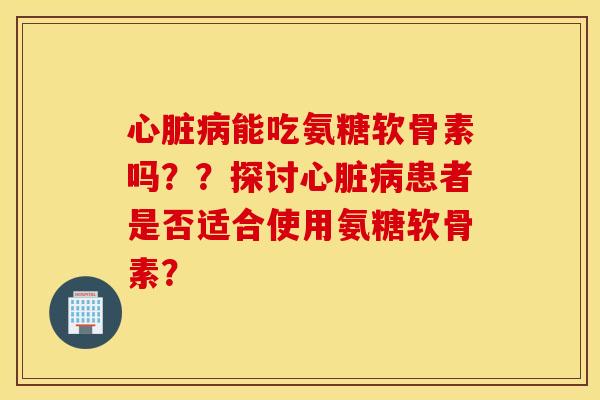 能吃氨糖软骨素吗？？探讨患者是否适合使用氨糖软骨素？
